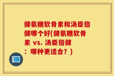 健氨糖软骨素和汤臣倍健哪个好(健氨糖软骨素 vs. 汤臣倍健：哪种更适合？)