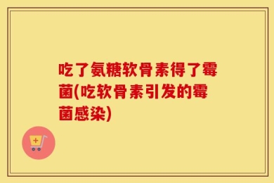 吃了氨糖软骨素得了霉菌(吃软骨素引发的霉菌感染)