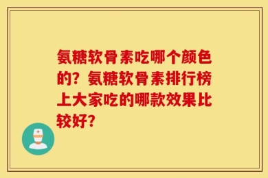 氨糖软骨素吃哪个颜色的？氨糖软骨素排行榜上大家吃的哪款效果比较好？