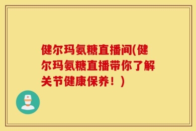 健尔玛氨糖直播间(健尔玛氨糖直播带你了解关节健康保养！)