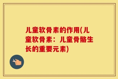 儿童软骨素的作用(儿童软骨素：儿童骨骼生长的重要元素)