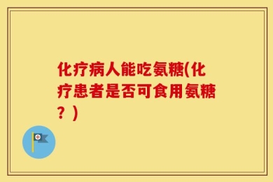 化疗病人能吃氨糖(化疗患者是否可食用氨糖？)