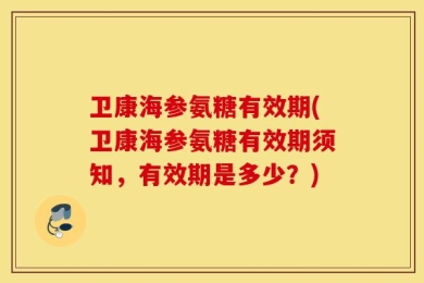 卫康海参氨糖有效期(卫康海参氨糖有效期须知，有效期是多少？)