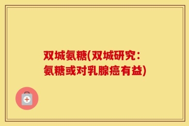 双城氨糖(双城研究：氨糖或对乳腺癌有益)