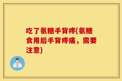 吃了氨糖手背疼(氨糖食用后手背疼痛，需要注意)