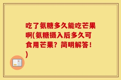 吃了氨糖多久能吃芒果啊(氨糖摄入后多久可食用芒果？简明解答！)