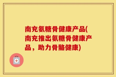 南充氨糖骨健康产品(南充推出氨糖骨健康产品，助力骨骼健康)