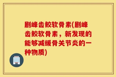 剧峰齿鲛软骨素(剧峰齿鲛软骨素，新发现的能够减缓骨关节炎的一种物质)