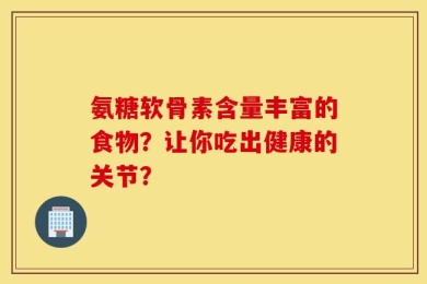 氨糖软骨素含量丰富的食物？让你吃出健康的关节？