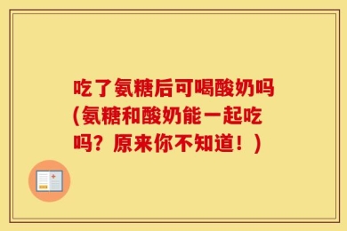 吃了氨糖后可喝酸奶吗(氨糖和酸奶能一起吃吗？原来你不知道！)