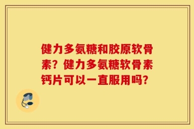 健力多氨糖和胶原软骨素？健力多氨糖软骨素钙片可以一直服用吗？