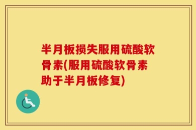 半月板损失服用硫酸软骨素(服用硫酸软骨素助于半月板修复)
