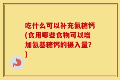吃什么可以补充氨糖钙(食用哪些食物可以增加氨基糖钙的摄入量？)