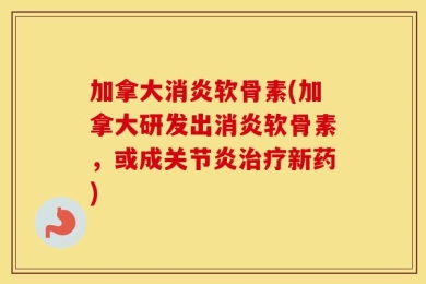 加拿大消炎软骨素(加拿大研发出消炎软骨素，或成关节炎治疗新药)
