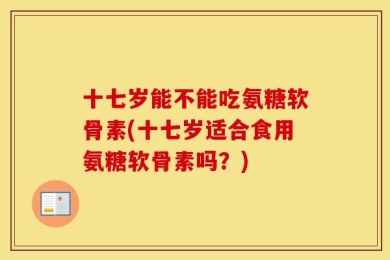 十七岁能不能吃氨糖软骨素(十七岁适合食用氨糖软骨素吗？)
