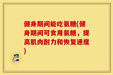 健身期间能吃氨糖(健身期间可食用氨糖，提高肌肉耐力和恢复速度)