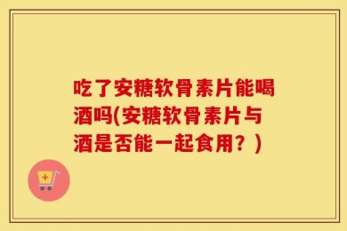 吃了安糖软骨素片能喝酒吗(安糖软骨素片与酒是否能一起食用？)