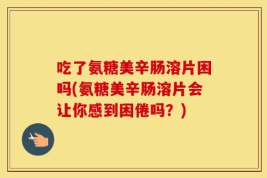 吃了氨糖美辛肠溶片困吗(氨糖美辛肠溶片会让你感到困倦吗？)