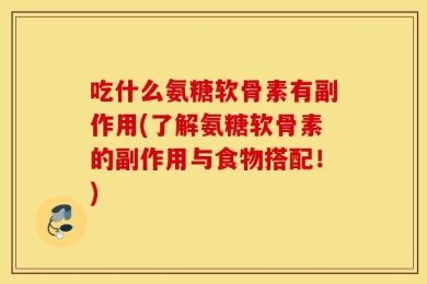 吃什么氨糖软骨素有副作用(了解氨糖软骨素的副作用与食物搭配！)