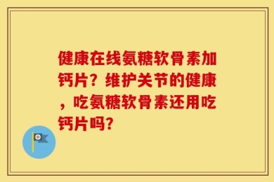 健康在线氨糖软骨素加钙片？维护关节的健康，吃氨糖软骨素还用吃钙片吗？