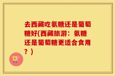 去西藏吃氨糖还是葡萄糖好(西藏旅游：氨糖还是葡萄糖更适合食用？)
