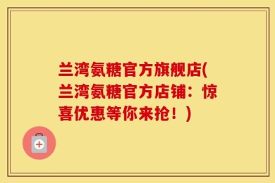 兰湾氨糖官方旗舰店(兰湾氨糖官方店铺：惊喜优惠等你来抢！)