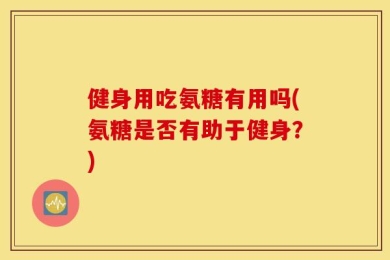 健身用吃氨糖有用吗(氨糖是否有助于健身？)
