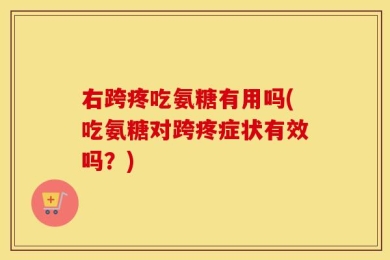 右跨疼吃氨糖有用吗(吃氨糖对跨疼症状有效吗？)