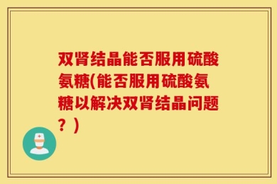 双肾结晶能否服用硫酸氨糖(能否服用硫酸氨糖以解决双肾结晶问题？)