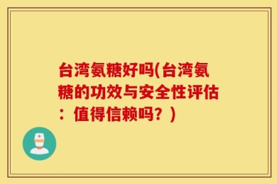 台湾氨糖好吗(台湾氨糖的功效与安全性评估：值得信赖吗？)