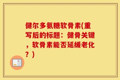 健尔多氨糖软骨素(重写后的标题：健骨关键，软骨素能否延缓老化？)