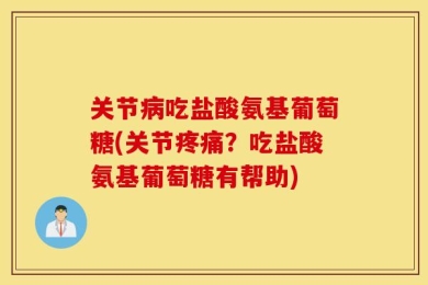 关节病吃盐酸氨基葡萄糖(关节疼痛？吃盐酸氨基葡萄糖有帮助)