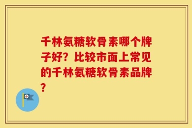 千林氨糖软骨素哪个牌子好？比较市面上常见的千林氨糖软骨素品牌？
