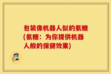 包装像机器人似的氨糖(氨糖：为你提供机器人般的保健效果)
