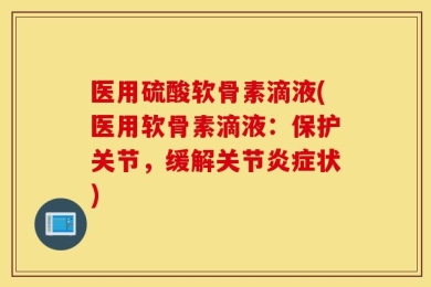 医用硫酸软骨素滴液(医用软骨素滴液：保护关节，缓解关节炎症状)