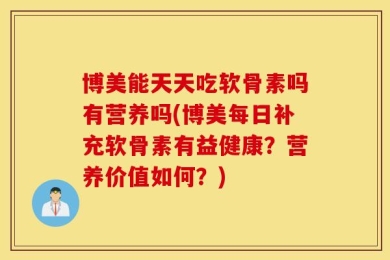 博美能天天吃软骨素吗有营养吗(博美每日补充软骨素有益健康？营养价值如何？)