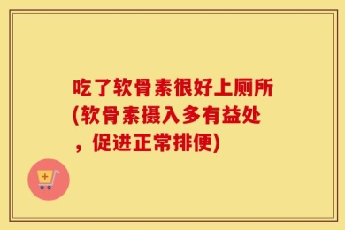 吃了软骨素很好上厕所(软骨素摄入多有益处，促进正常排便)