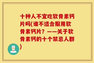 十种人不宜吃软骨素钙片吗(谁不适合服用软骨素钙片？——关于软骨素钙的十个禁忌人群)