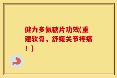 健力多氨糖片功效(重建软骨，舒缓关节疼痛！)