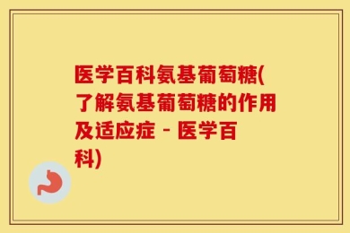 医学百科氨基葡萄糖(了解氨基葡萄糖的作用及适应症 - 医学百科)