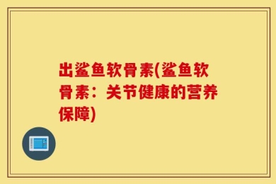 出鲨鱼软骨素(鲨鱼软骨素：关节健康的营养保障)