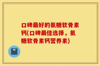 口碑最好的氨糖软骨素钙(口碑最佳选择，氨糖软骨素钙营养素)