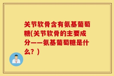 关节软骨含有氨基葡萄糖(关节软骨的主要成分——氨基葡萄糖是什么？)