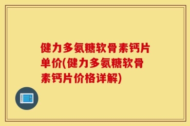 健力多氨糖软骨素钙片单价(健力多氨糖软骨素钙片价格详解)