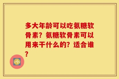 多大年龄可以吃氨糖软骨素？氨糖软骨素可以用来干什么的？适合谁？