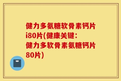 健力多氨糖软骨素钙片i80片(健康关键：健力多软骨素氨糖钙片80片)