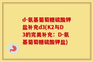 d-氨基葡萄糖硫酸钾盐补充d3(K2与D3的完美补充：D-氨基葡萄糖硫酸钾盐)