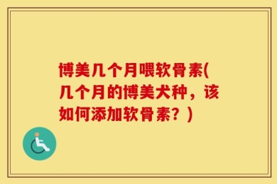 博美几个月喂软骨素(几个月的博美犬种，该如何添加软骨素？)