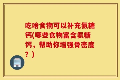 吃啥食物可以补充氨糖钙(哪些食物富含氨糖钙，帮助你增强骨密度？)