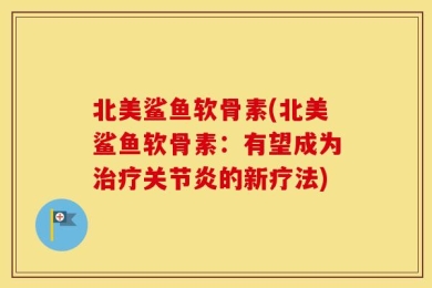 北美鲨鱼软骨素(北美鲨鱼软骨素：有望成为治疗关节炎的新疗法)